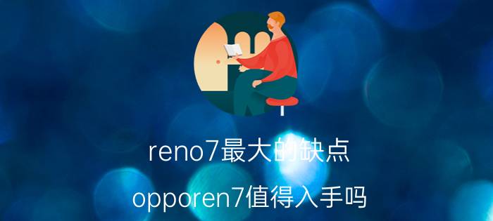 reno7最大的缺点 opporen7值得入手吗？